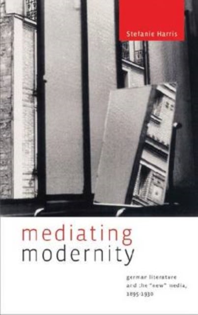 Mediating Modernity – German Literature and the "New" Media, 1895–1930 - German Literature and the “New” Media, 1895–1930