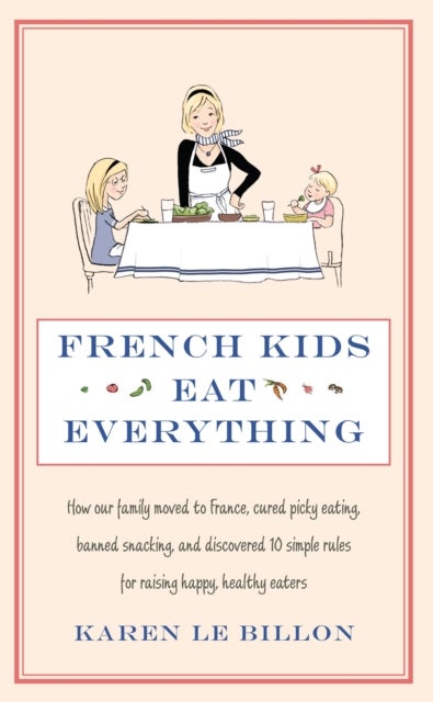 French Kids Eat Everything - How our family moved to France, cured picky eating, banned snacking and discovered 10 simple rules for raising happy, healthy eaters