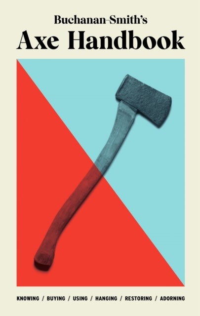 Buchanan-Smith¿s Axe Handbook - Knowing, Buying, Using, Hanging, Restoring & Adorning