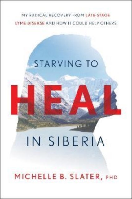 Starving to Heal in Siberia - My Radical Recovery from Late-Stage Lyme Disease and How It Could Help Others