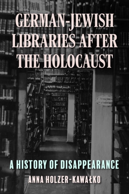 German-Jewish Libraries After the Holocaust - A History of Disappearance