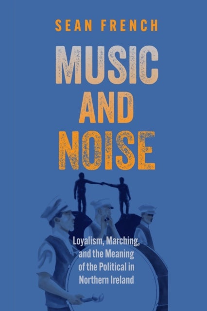 Music and Noise - Loyalism, Marching, and the Meaning of the Political in Northern Ireland