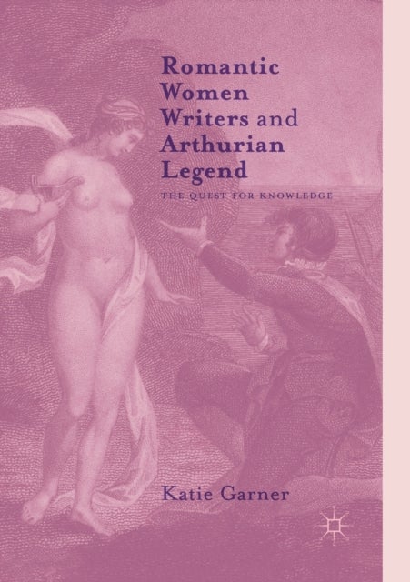 Romantic Women Writers and Arthurian Legend - The Quest for Knowledge