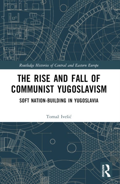 The Rise and Fall of Communist Yugoslavism - Soft Nation-Building in Yugoslavia