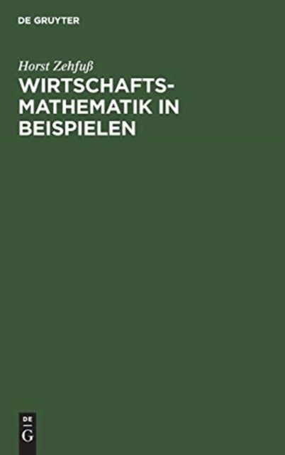 Wirtschaftsmathematik in Beispielen - Grundlagen - Finanzmathematik - Lineare Algebra - Lineare Optimierung - Analysis - Wahrscheinlichkeitsrechnung - Versicherungsmathematik