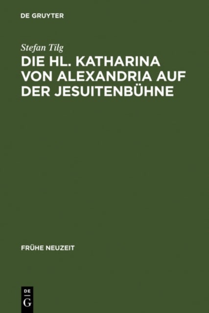 Die Hl. Katharina von Alexandria auf der Jesuitenbuhne - Drei Innsbrucker Dramen aus den Jahren 1576, 1577 und 1606