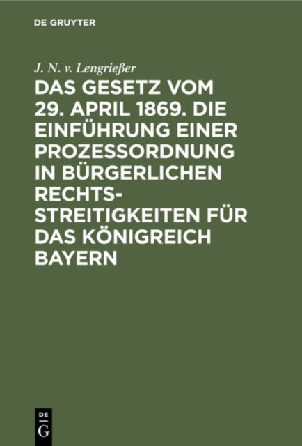 Das Gesetz Vom 29. April 1869. Die Einfuhrung Einer Prozessordnung in Burgerlichen Rechtsstreitigkeiten Fur Das Konigreich Bayern - Mit Auslegungsbehelfen Aus Den Motiven Des Gesetzentwurfes, Den Vortragen Der Referenten Und Den Protokollen Der Gesetzgebungs-Ausschusse Beider Kammern