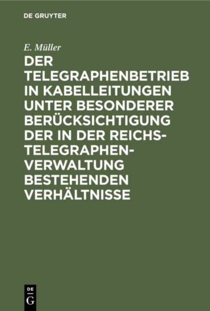 Der Telegraphenbetrieb in Kabelleitungen Unter Besonderer Berucksichtigung Der in Der Reichs-Telegraphenverwaltung Bestehenden Verhaltnisse
