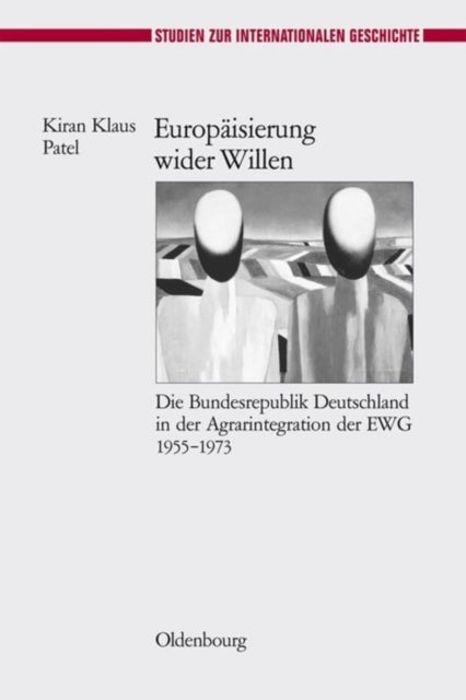 Europaisierung Wider Willen - Die Bundesrepublik Deutschland in Der Agrarintegration Der Ewg 1955-1973