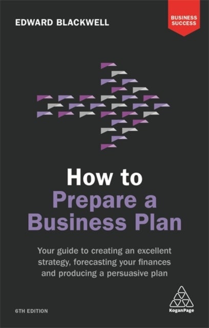 How to Prepare a Business Plan - Your Guide to Creating an Excellent Strategy, Forecasting Your Finances and Producing a Persuasive Plan