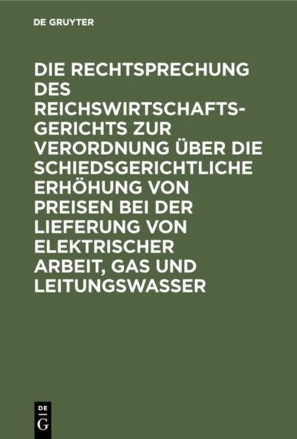 Die Rechtsprechung des Reichswirtschaftsgerichts zur Verordnung uber die schiedsgerichtliche Erhohung von Preisen bei der Lieferung von elektrischer Arbeit, Gas und Leitungswasser