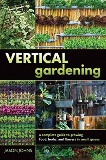 Vertical Gardening - A Complete Guide to Growing Food, Herbs, and Flowers in Small Spaces