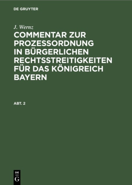 J. Wernz: Commentar Zur Prozeßordnung in Burgerlichen Rechtsstreitigkeiten Fur Das Konigreich Bayern. Abt. 2