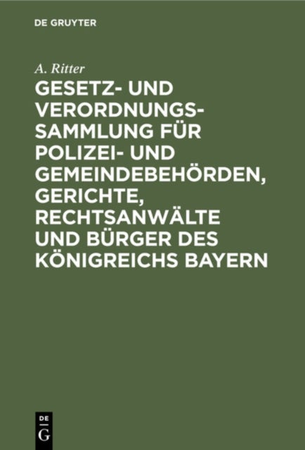 Gesetz- Und Verordnungs-Sammlung Fur Polizei- Und Gemeindebehorden, Gerichte, Rechtsanwalte Und Burger Des Konigreichs Bayern - Unter Berucksichtigung Der Fur Die K. Haupt- Und Residenzstadt Munchen Geltenden Orspolizeilichen Vorschriften