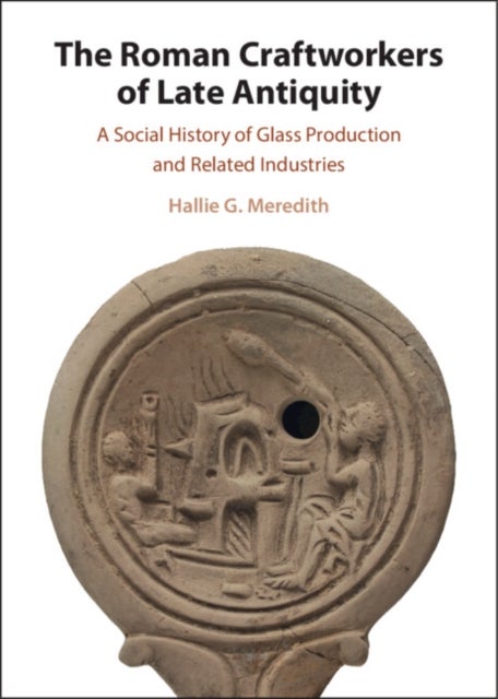 The Roman Craftworkers of Late Antiquity - A Social History of Glass Production and Related Industries