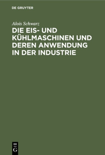 Die Eis- Und Kuhlmaschinen Und Deren Anwendung in Der Industrie - Fur Theoretiker Und Praktiker Bearbeitet
