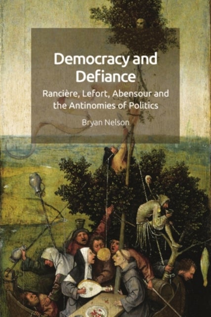 Democracy and Defiance - Ranciere, Lefort, Abensour and the Antinomies of Politics