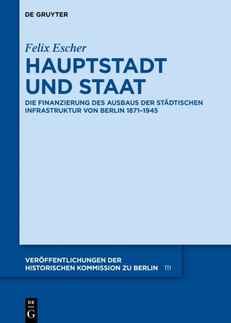 Hauptstadt Und Staat - Die Finanzierung Des Ausbaus Der Stadtischen Infrastruktur Von Berlin 1871-1945