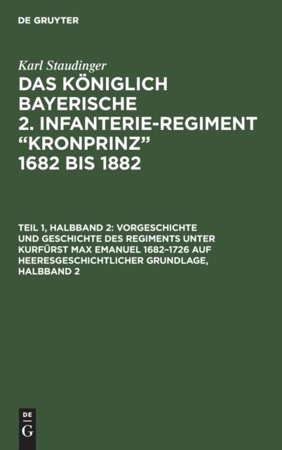 Vorgeschichte Und Geschichte Des Regiments Unter Kurfurst Max Emanuel 1682-1726 Auf Heeresgeschichtlicher Grundlage, Halbband 2