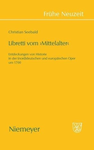 Libretti Vom 'Mittelalter' - Entdeckungen Von Historie in Der (Nord)Deutschen Und Europaischen Oper Um 1700