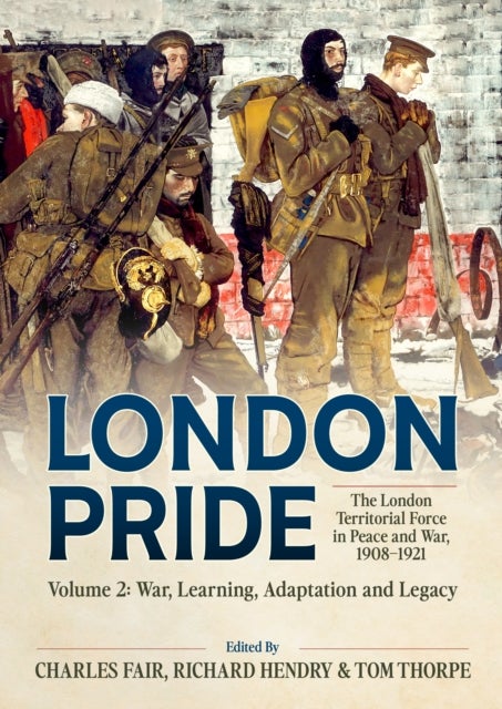 London Pride: The London Territorial Force in Peace and War, 1908-1921 Volume 2 - War, Learning, Adaptation and Legacy