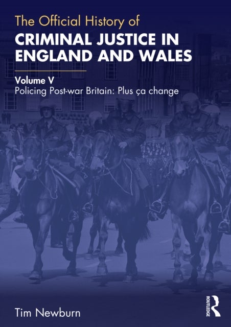 The Official History of Criminal Justice in England and Wales - Volume V: Policing Post-war Britain: Plus ca change