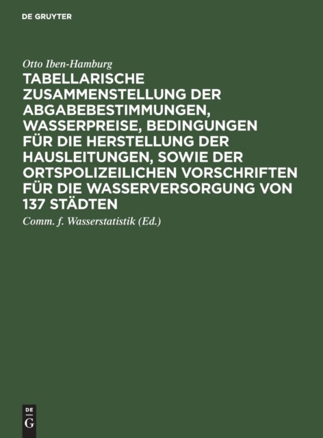 Tabellarische Zusammenstellung Der Abgabebestimmungen, Wasserpreise, Bedingungen Fur Die Herstellung Der Hausleitungen, Sowie Der Ortspolizeilichen Vorschriften Fur Die Wasserversorgung Von 137 Stadte
