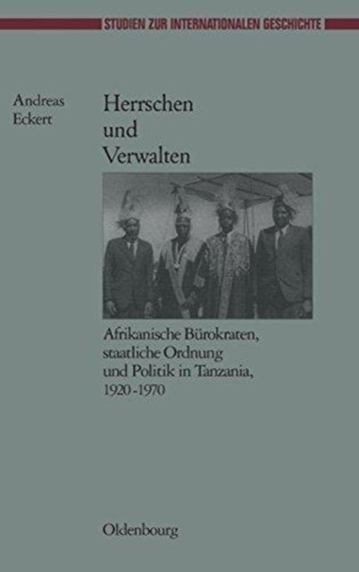 Herrschen Und Verwalten - Afrikanische Burokraten, Staatliche Ordnung Und Politik in Tanzania, 1920-1970