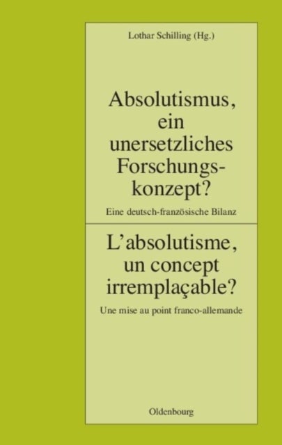 Absolutismus, Ein Unersetzliches Forschungskonzept? L'Absolutisme, Un Concept Irremplacable? - Eine Deutsch-Franzosische Bilanz. Une Mise Au Point Fran