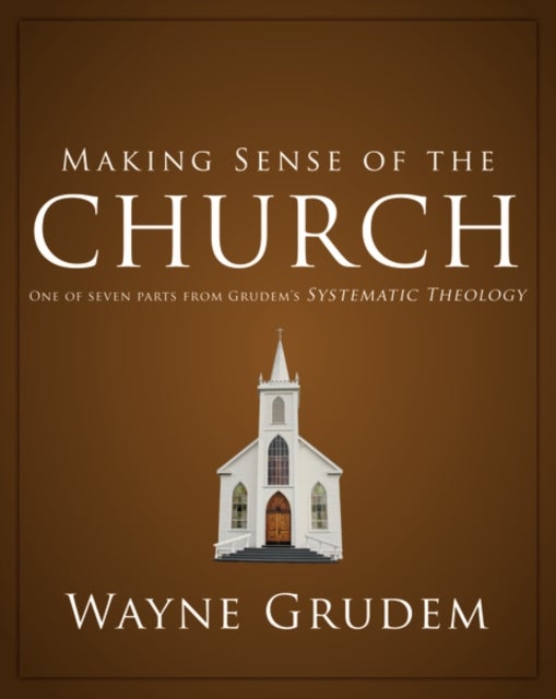 Making Sense of the Church : One of Seven Parts from Grudem's Systematic Theology - One of Seven Parts from Grudem's Systematic Theology