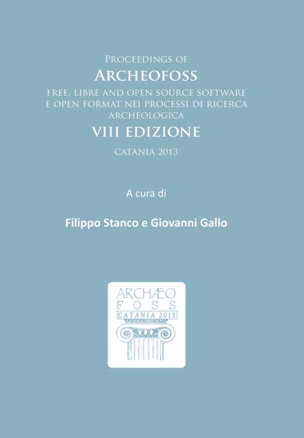 Proceedings of ArcheoFOSS - Free, libre and open source software e open format nei processi di ricerca archeologica: VIII Edizione, Catania 2013