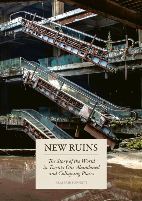 New Ruins - The Story of the World in Twenty-One Abandoned and Collapsing Places