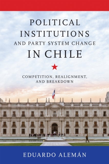 Political Institutions and Party System Change in Chile - Competition, Realignment, and Breakdown