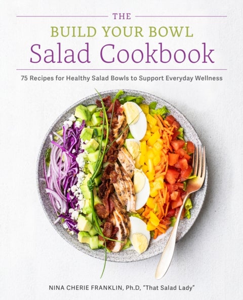 The Build Your Bowl Salad Cookbook - 75 Recipes for Healthy Salad Bowls to Support Everyday Wellness