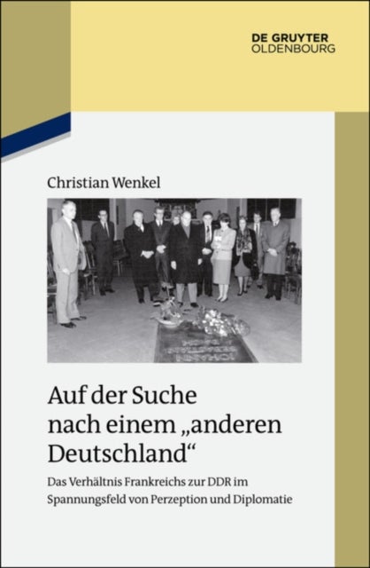 Auf der Suche nach einem "anderen Deutschland" - Das Verhaltnis Frankreichs zur DDR im Spannungsfeld von Perzeption und Diplomatie