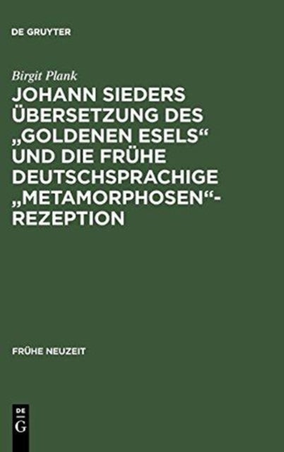 Johann Sieders Ubersetzung Des Goldenen Esels Und Die Fruhe Deutschsprachige Metamorphosen-Rezeption - Ein Beitrag Zur Wirkungsgeschichte Von Apuleius' Roman