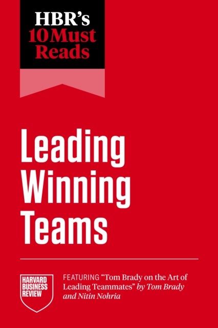 HBR's 10 Must Reads on Leading Winning Teams (featuring 'Tom Brady on the Art of Leading Teammates' by Tom Brady and Nitin Nohria)