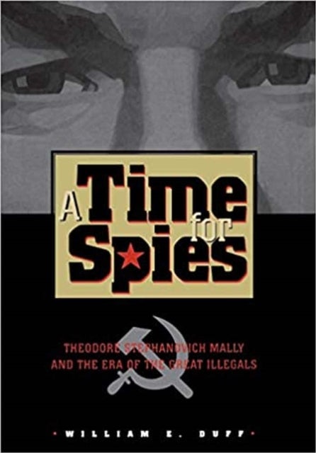 A Time for Spies - Theodore Stephanovich Mally and the Era of the Great Illegals