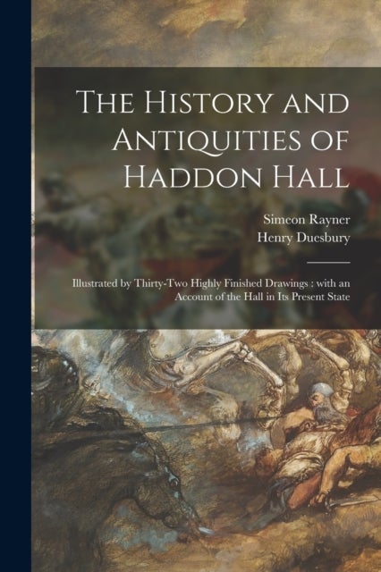 The History and Antiquities of Haddon Hall - Illustrated by Thirty-two Highly Finished Drawings: With an Account of the Hall in Its Present State