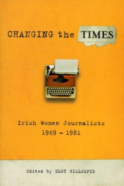 Changing the Times - Irish Women Journalists 1969-1981