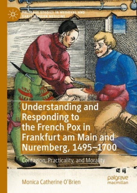 Understanding and Responding to the French Pox in Frankfurt am Main and Nuremberg, 1495–1700 - Contagion, Practicality, and Morality
