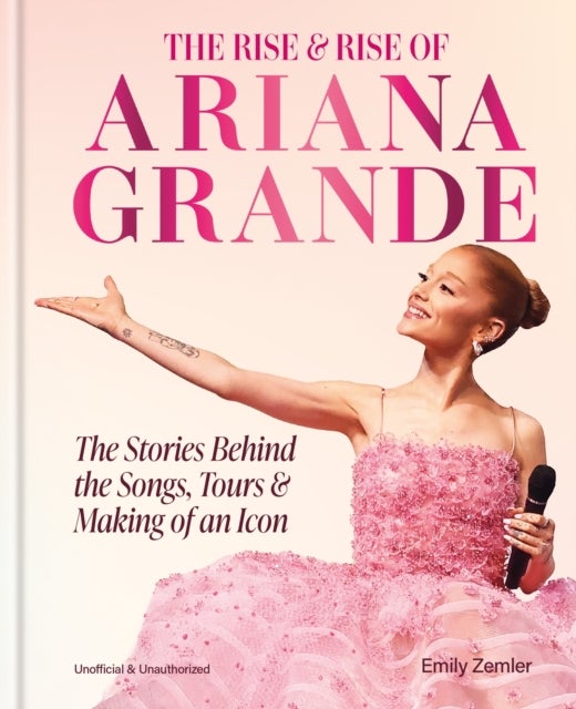 The Rise & Rise of Ariana Grande - The Stories Behind the Songs, Tours and Making of an Icon