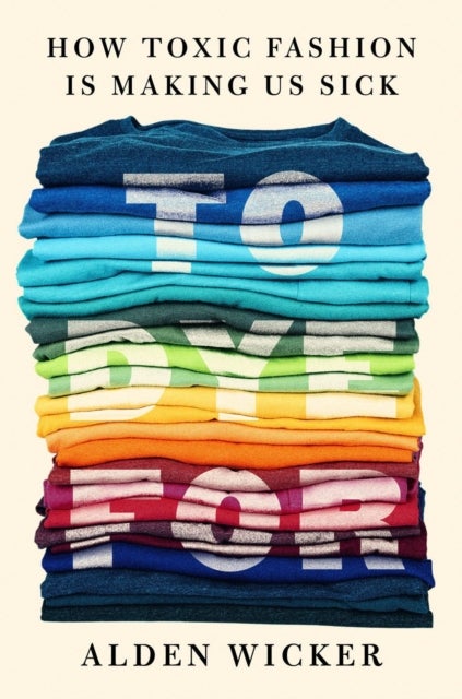 To Dye For - How Toxic Fashion Is Making Us Sick - and How We Can Fight Back