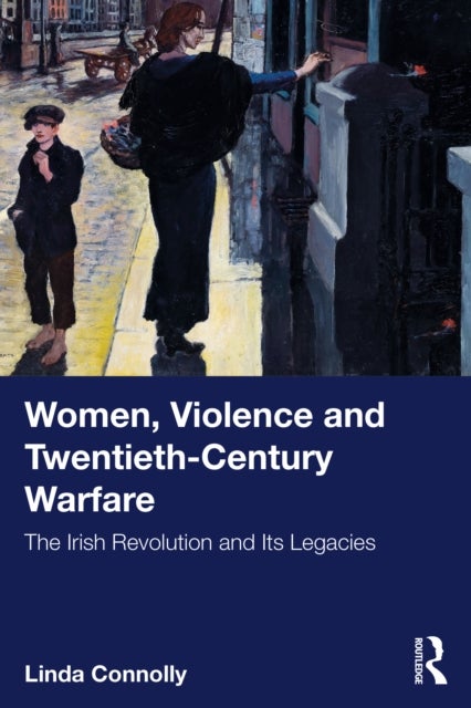Women, Violence and Twentieth-Century Warfare - The Irish Revolution and Its Legacies