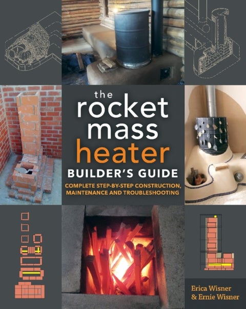 The Rocket Mass Heater Builder's Guide - Complete Step-by-Step Construction, Maintenance and Troubleshooting