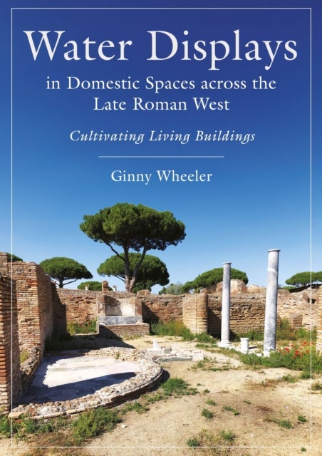 Water Displays in Domestic Spaces across the Late Roman West - Cultivating Living Buildings