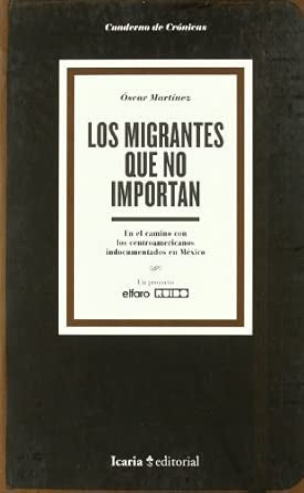 Los Migrantes Que No Importan - n El Camino Con Los Centroamericanos Indocumentados En Mexico