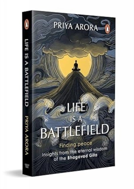 Life Is A Battlefield - Insights From The Eternal Wisdom Of The Bhagavad Gita