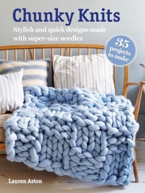 Chunky Knits: 35 projects to make - Stylish and Quick Designs Made with Super-Size Needles