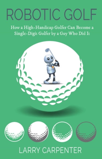 Robotic Golf - How a High-Handicap Golfer Can Become a Single-Digit Golfer by a Guy Who Did It
